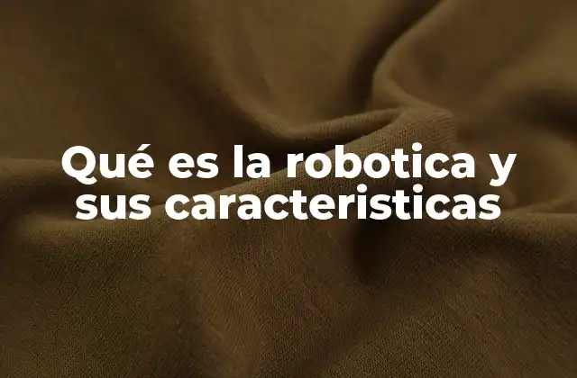 Qué es la Robotica y Sus Caracteristicas