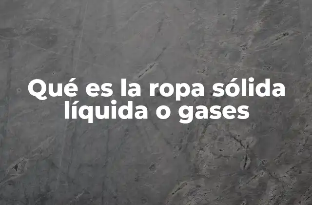 Qué es la Ropa Sólida Líquida o Gases