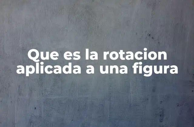 Que es la Rotacion Aplicada a una Figura