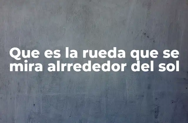 Que es la Rueda que Se Mira Alrrededor Del Sol