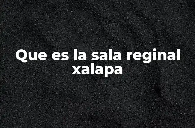 Que es la Sala Reginal Xalapa
