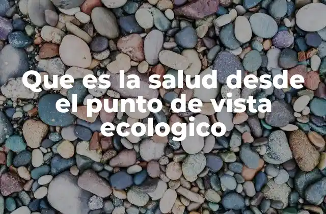 Que es la Salud desde el Punto de Vista Ecologico