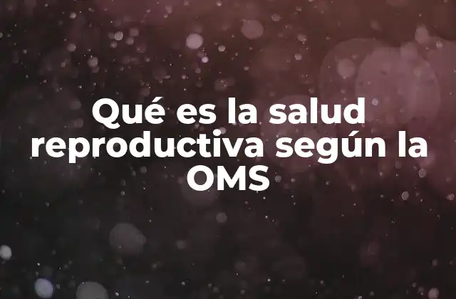 Qué es la Salud Reproductiva según la Oms