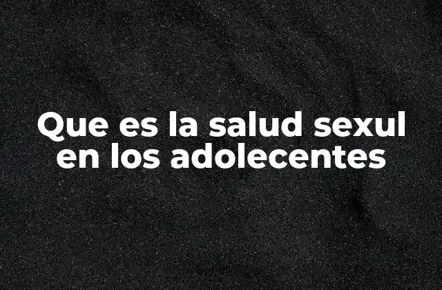 Que es la Salud Sexul en los Adolecentes