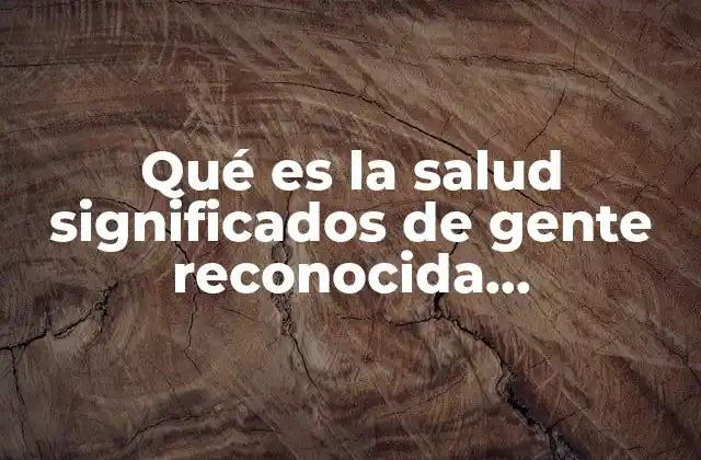 Qué es la Salud Significados de Gente Reconocida Mundialmente