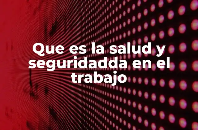 Que es la Salud y Seguridadda en el Trabajo