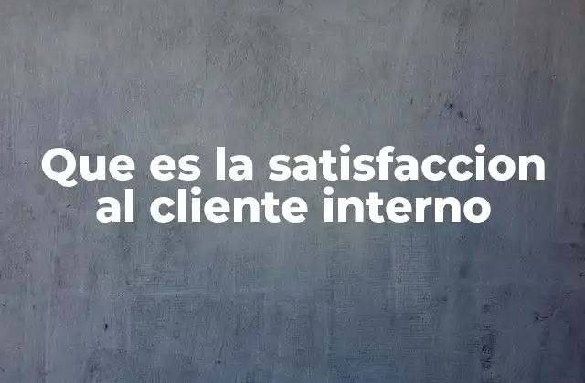 Que es la Satisfaccion Al Cliente Interno