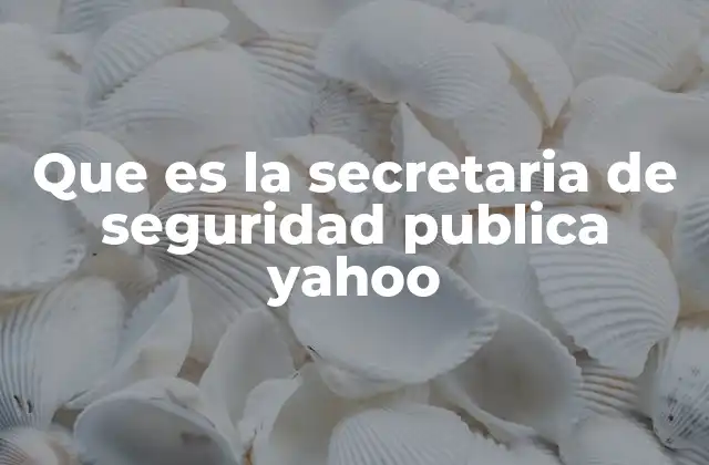 Que es la Secretaria de Seguridad Publica Yahoo