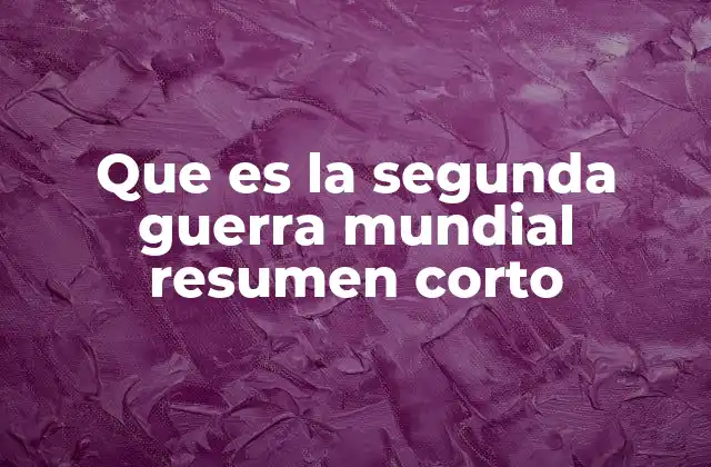 Que es la Segunda Guerra Mundial Resumen Corto