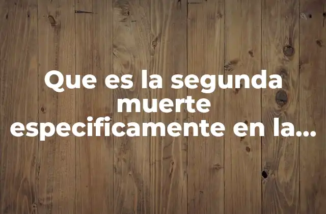 Que es la Segunda Muerte Especificamente en la Biblia