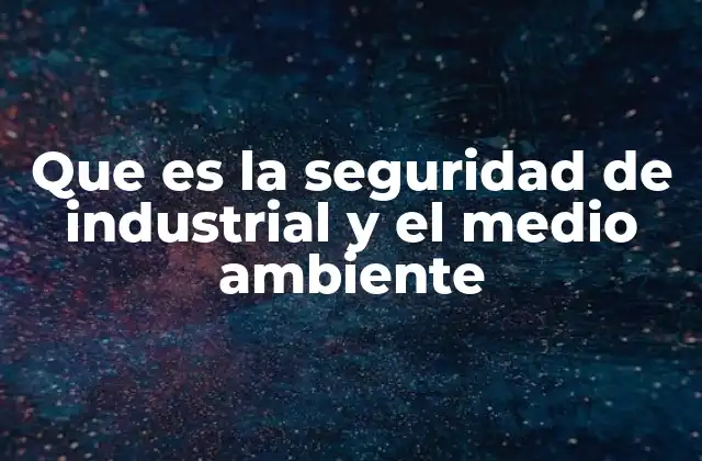 Que es la Seguridad de Industrial y el Medio Ambiente