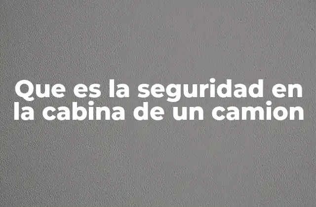 Que es la Seguridad en la Cabina de un Camion