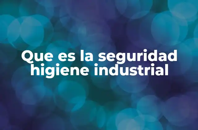 Que es la Seguridad Higiene Industrial