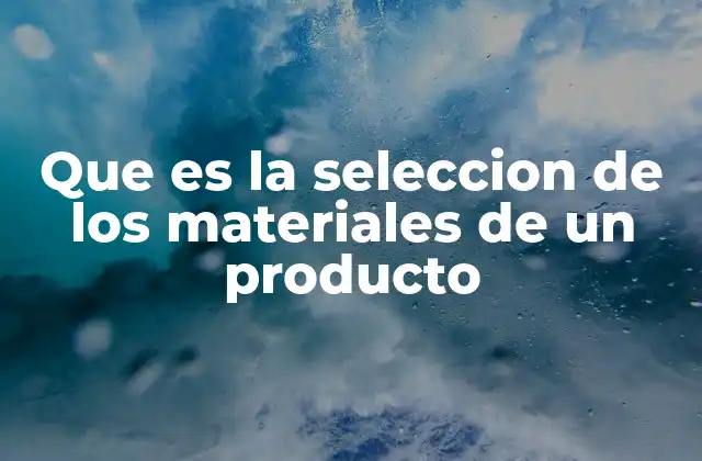 Que es la Seleccion de los Materiales de un Producto