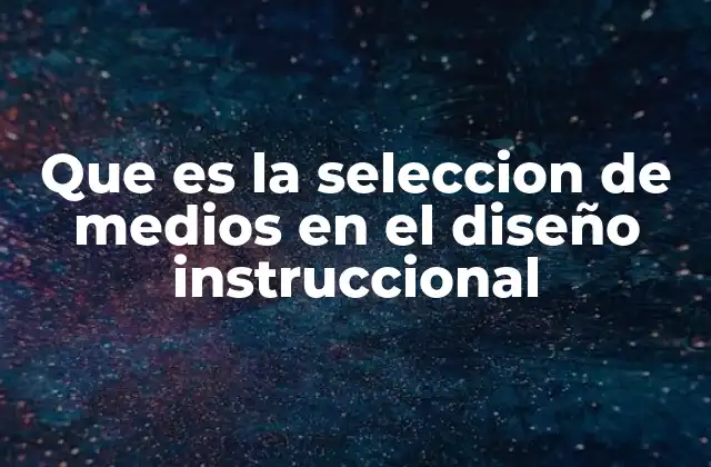 Que es la Seleccion de Medios en el Diseño Instruccional