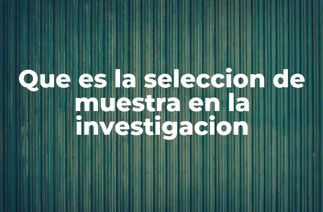 Que es la Seleccion de Muestra en la Investigacion