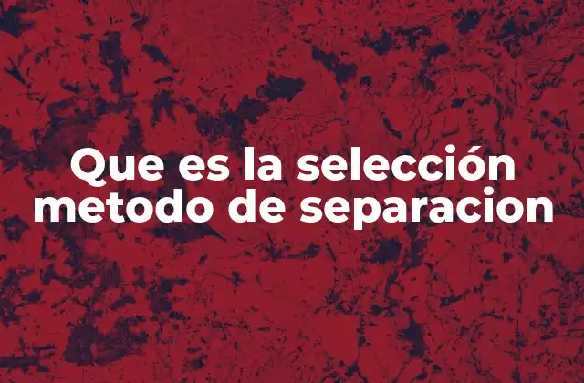 Que es la Selección Metodo de Separacion