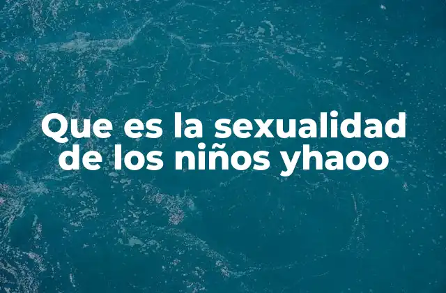 Que es la Sexualidad de los Niños Yhaoo