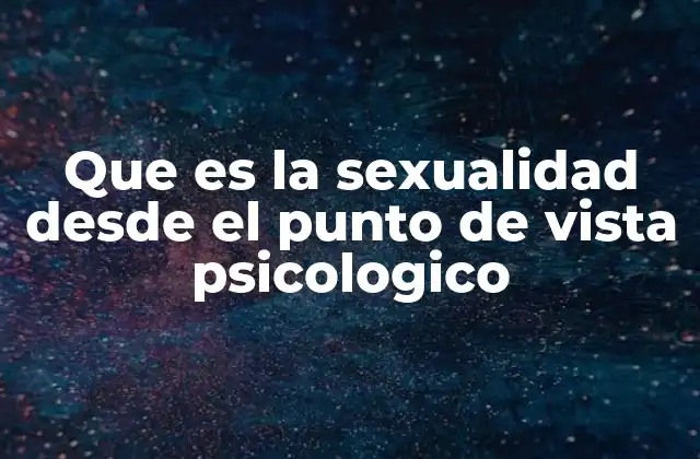 Que es la Sexualidad desde el Punto de Vista Psicologico