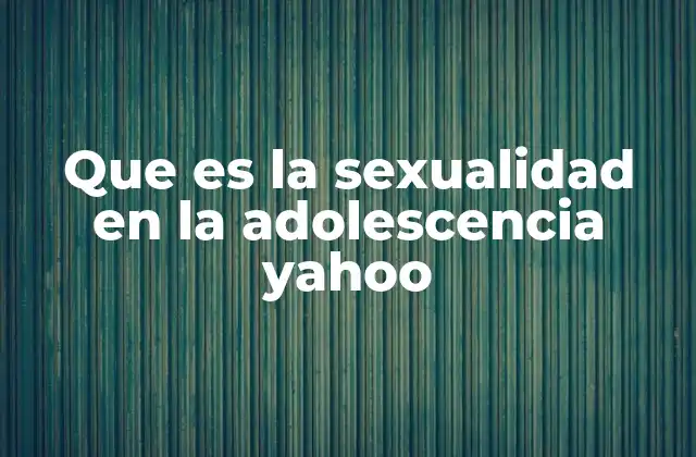 Que es la Sexualidad en la Adolescencia Yahoo