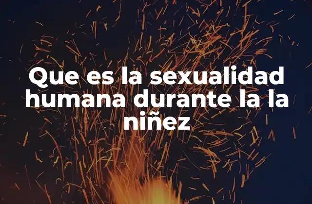 Que es la Sexualidad Humana durante la la Niñez