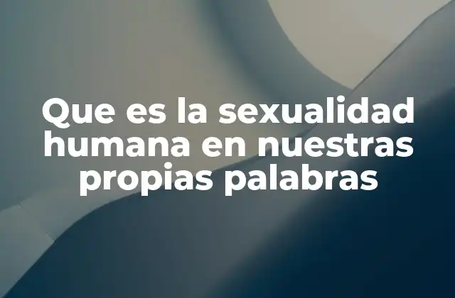 Que es la Sexualidad Humana en Nuestras Propias Palabras