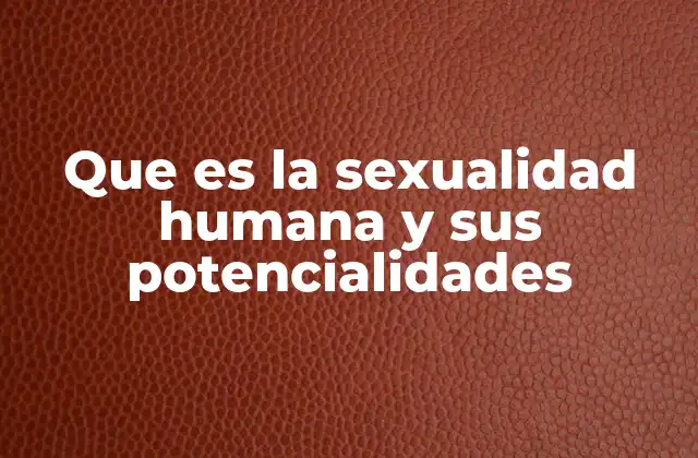Que es la Sexualidad Humana y Sus Potencialidades