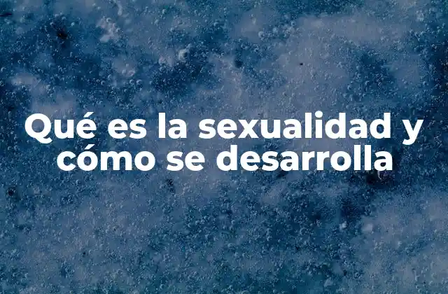 Qué es la Sexualidad y Cómo Se Desarrolla