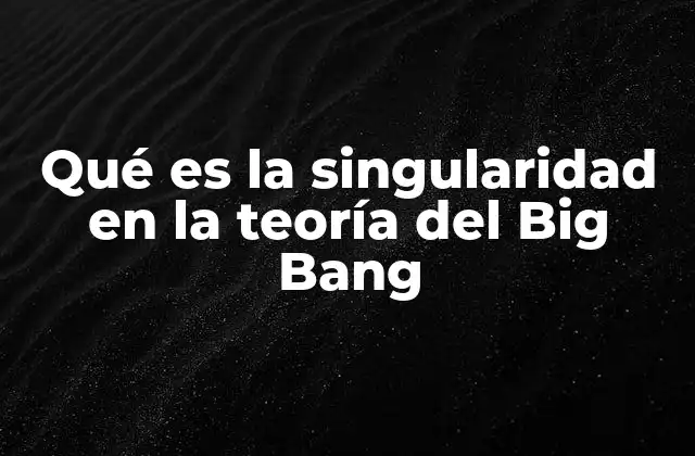 Qué es la Singularidad en la Teoría Del Big Bang