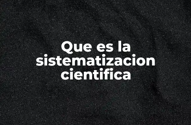 Que es la Sistematizacion Cientifica 2 El proceso de organización del conocimiento