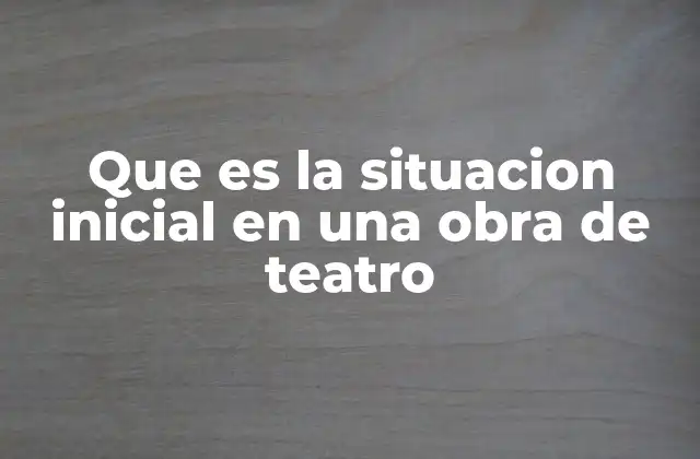 Que es la Situacion Inicial en una Obra de Teatro