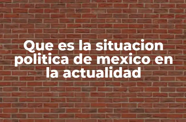 Que es la Situacion Politica de Mexico en la Actualidad