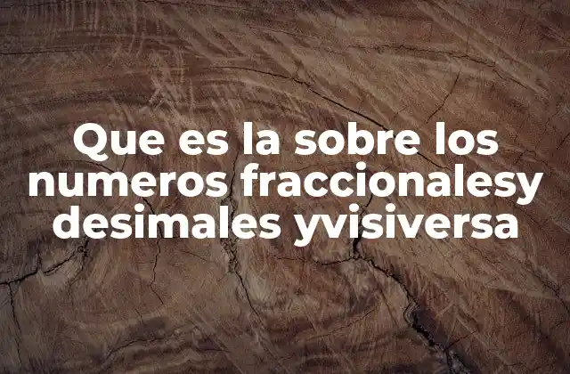 Que es la sobre los Numeros Fraccionalesy Desimales Yvisiversa