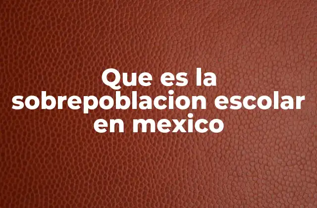 Que es la Sobrepoblacion Escolar en Mexico