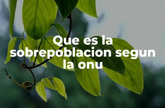 Que es la Sobrepoblacion Segun la Onu