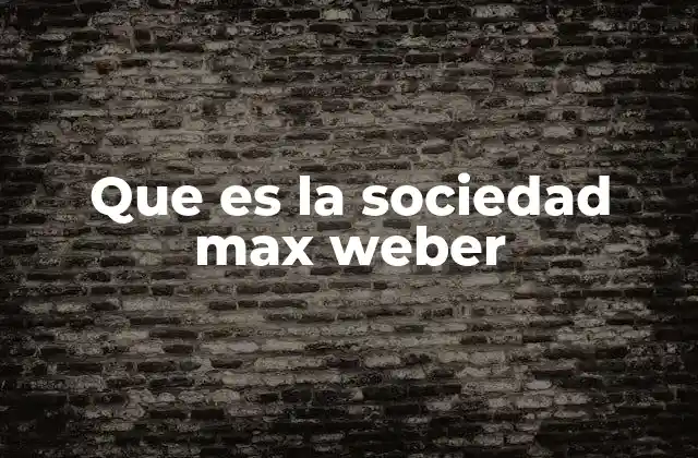 Que es la Sociedad Max Weber