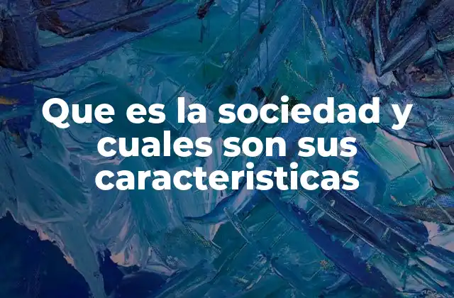 Que es la Sociedad y Cuales Son Sus Caracteristicas