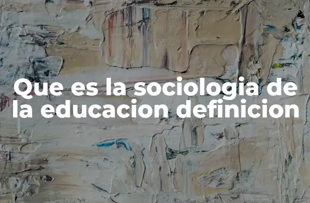 Que es la Sociologia de la Educacion Definicion