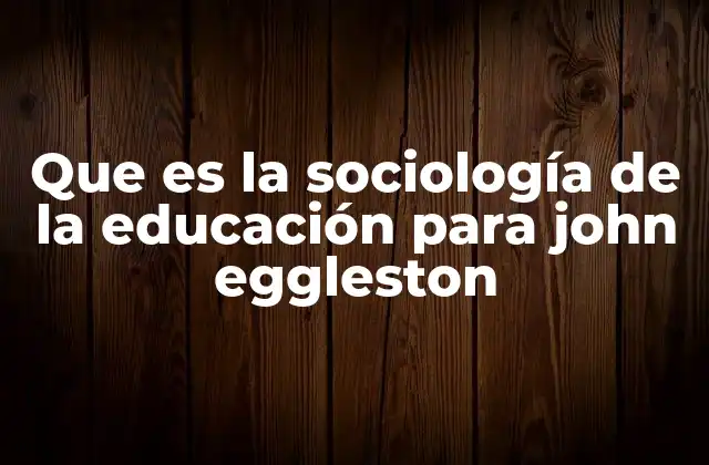 Que es la Sociología de la Educación para John Eggleston