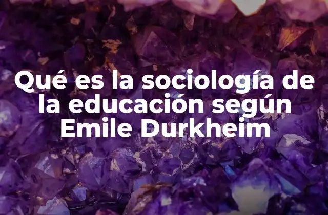 Qué es la Sociología de la Educación según Emile Durkheim