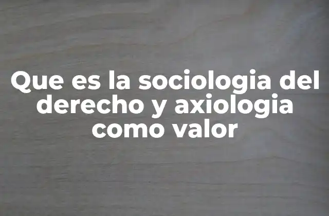 Que es la Sociologia Del Derecho y Axiologia como Valor