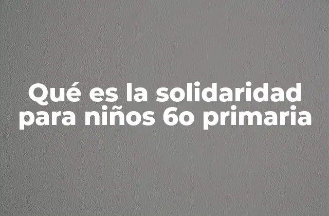 Qué es la Solidaridad para Niños 6o Primaria