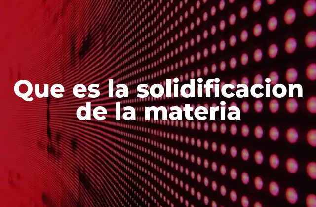 Cambios físicos en el proceso de solidificación