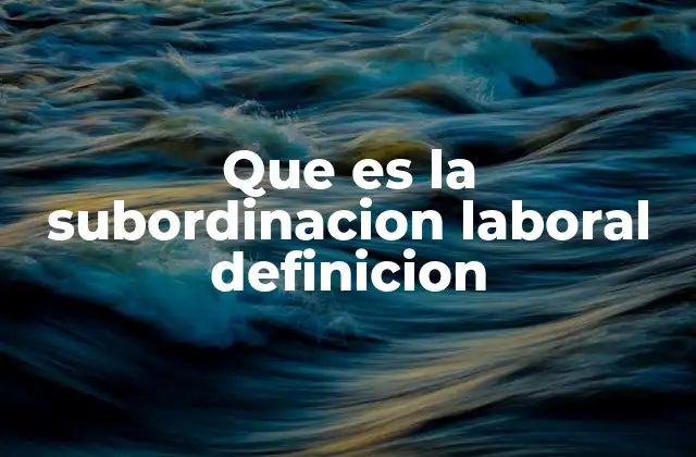 Que es la Subordinacion Laboral Definicion