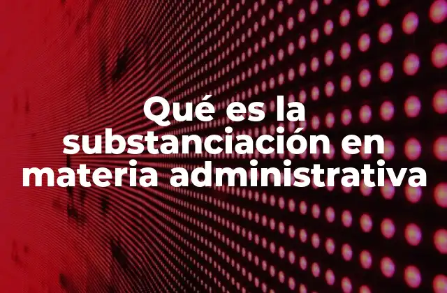 Qué es la Substanciación en Materia Administrativa