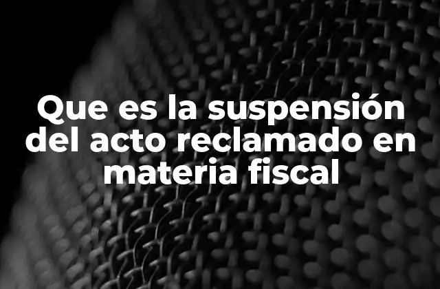 Que es la Suspensión Del Acto Reclamado en Materia Fiscal