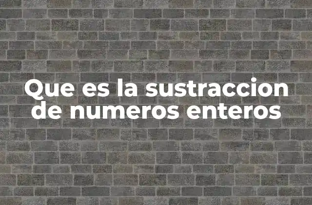 Que es la Sustraccion de Numeros Enteros