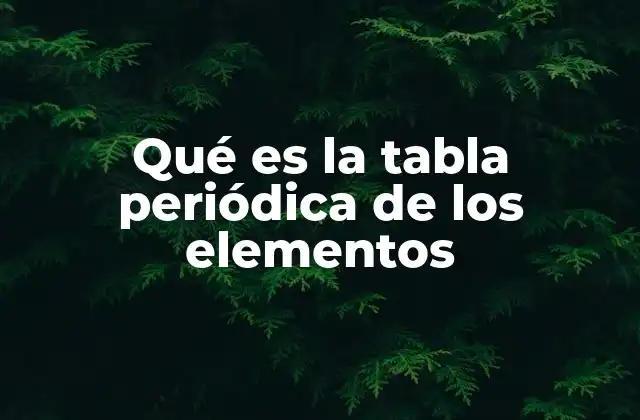 Qué es la Tabla Periódica de los Elementos