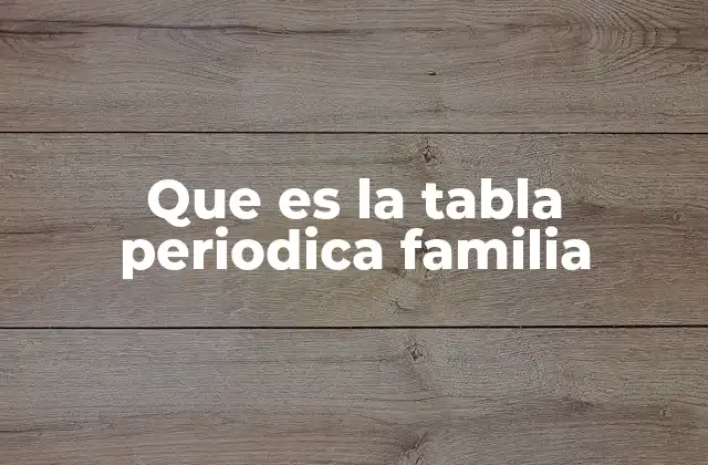Que es la Tabla Periodica Familia