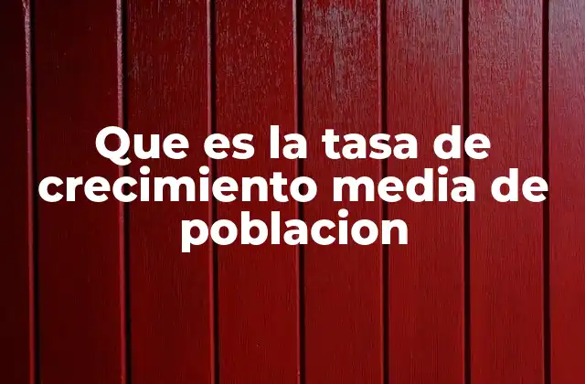 Que es la Tasa de Crecimiento Media de Poblacion